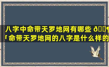 八字中命带天罗地网有哪些 🐶 「命带天罗地网的八字是什么样的」